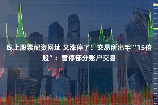 线上股票配资网址 又涨停了！交易所出手“15倍股”：暂停部分账户交易