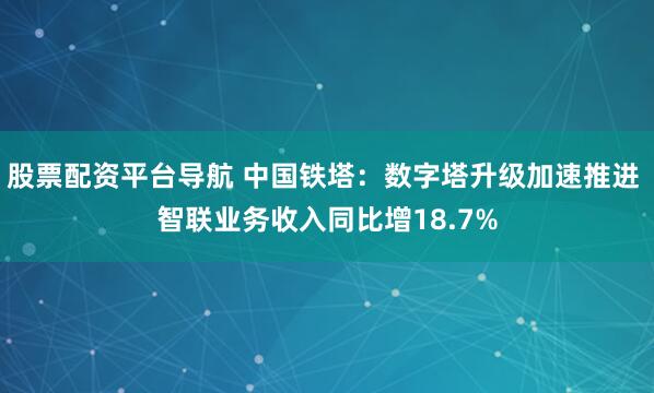 股票配资平台导航 中国铁塔：数字塔升级加速推进 智联业务收入同比增18.7%