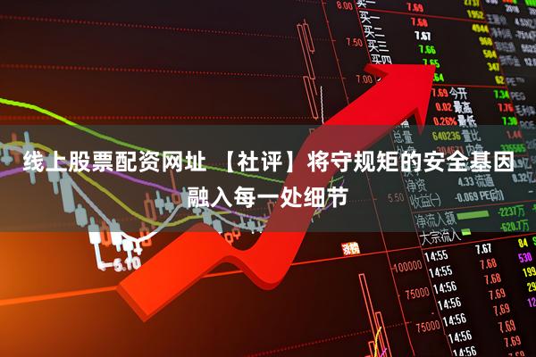 线上股票配资网址 【社评】将守规矩的安全基因融入每一处细节
