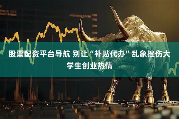 股票配资平台导航 别让“补贴代办”乱象挫伤大学生创业热情