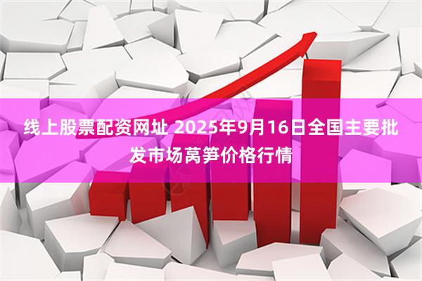 线上股票配资网址 2025年9月16日全国主要批发市场莴笋价格行情