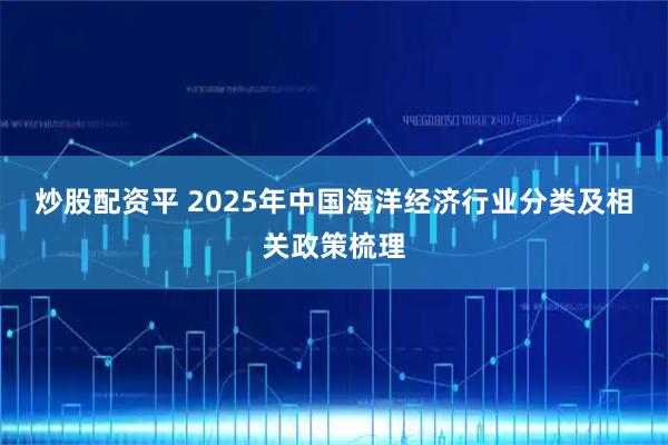 炒股配资平 2025年中国海洋经济行业分类及相关政策梳理