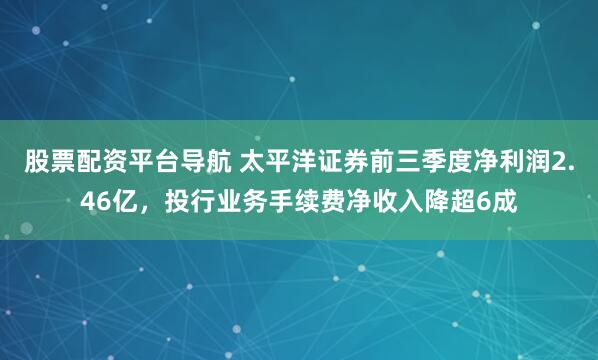 股票配资平台导航 太平洋证券前三季度净利润2.46亿，投行业务手续费净收入降超6成