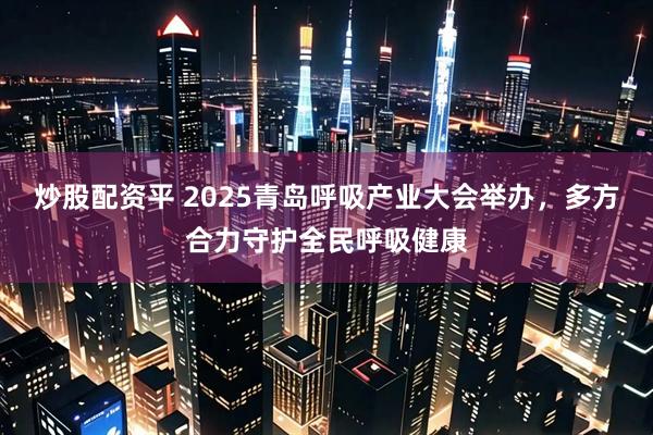 炒股配资平 2025青岛呼吸产业大会举办，多方合力守护全民呼吸健康