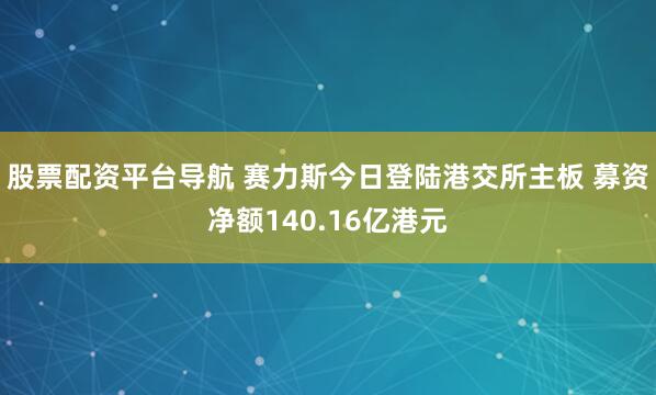 股票配资平台导航 赛力斯今日登陆港交所主板 募资净额140.16亿港元