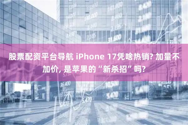 股票配资平台导航 iPhone 17凭啥热销? 加量不加价, 是苹果的“新杀招”吗?