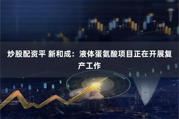 炒股配资平 新和成：液体蛋氨酸项目正在开展复产工作