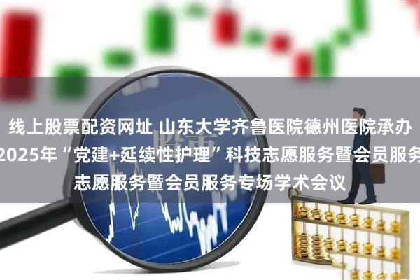 线上股票配资网址 山东大学齐鲁医院德州医院承办中华护理学会2025年“党建+延续性护理”科技志愿服务暨会员服务专场学术会议