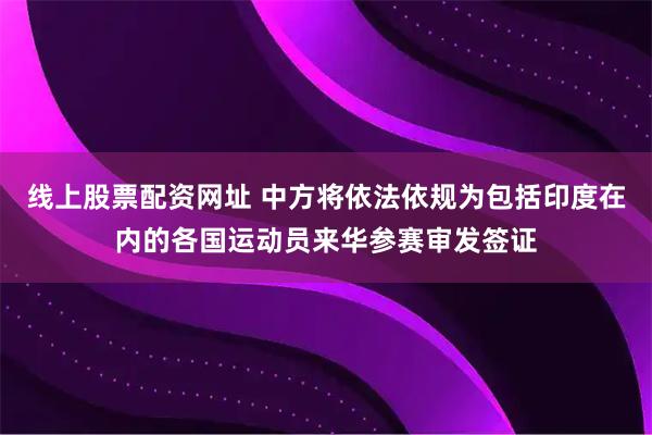 线上股票配资网址 中方将依法依规为包括印度在内的各国运动员来华参赛审发签证