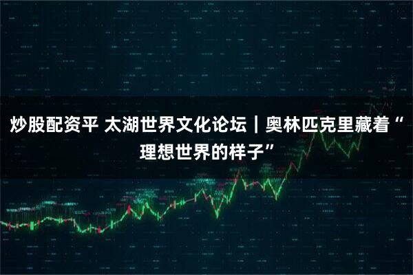 炒股配资平 太湖世界文化论坛｜奥林匹克里藏着“理想世界的样子”