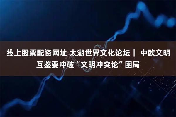 线上股票配资网址 太湖世界文化论坛｜ 中欧文明互鉴要冲破“文明冲突论”困局