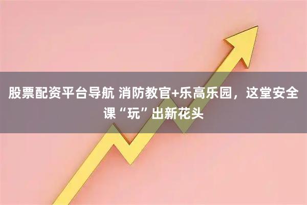 股票配资平台导航 消防教官+乐高乐园，这堂安全课“玩”出新花头