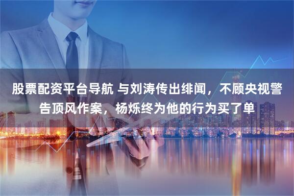 股票配资平台导航 与刘涛传出绯闻，不顾央视警告顶风作案，杨烁终为他的行为买了单