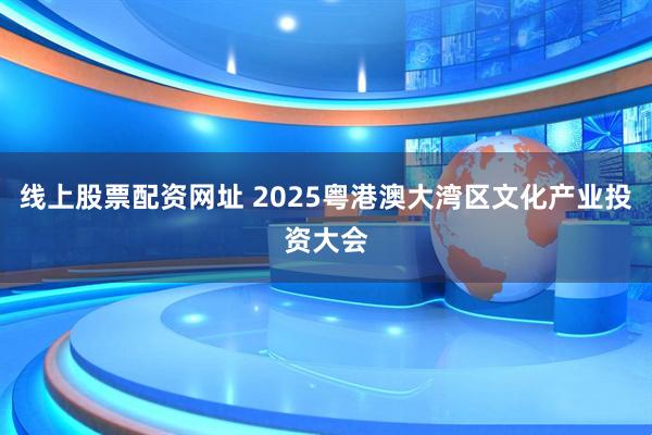 线上股票配资网址 2025粤港澳大湾区文化产业投资大会