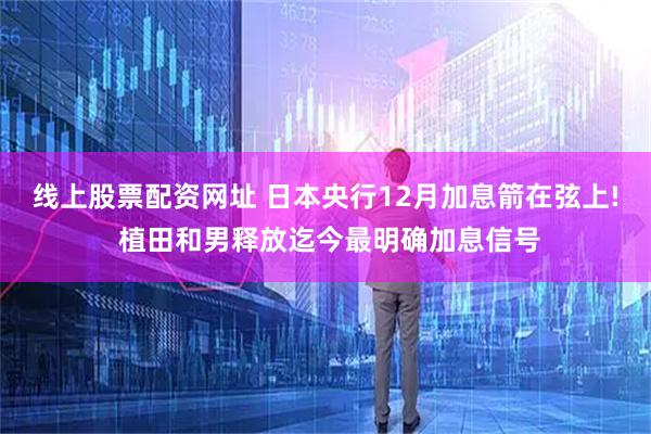线上股票配资网址 日本央行12月加息箭在弦上! 植田和男释放迄今最明确加息信号