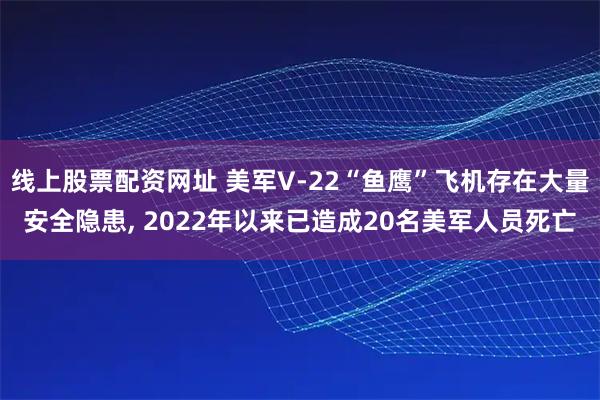 线上股票配资网址 美军V-22“鱼鹰”飞机存在大量安全隐患, 2022年以来已造成20名美军人员死亡