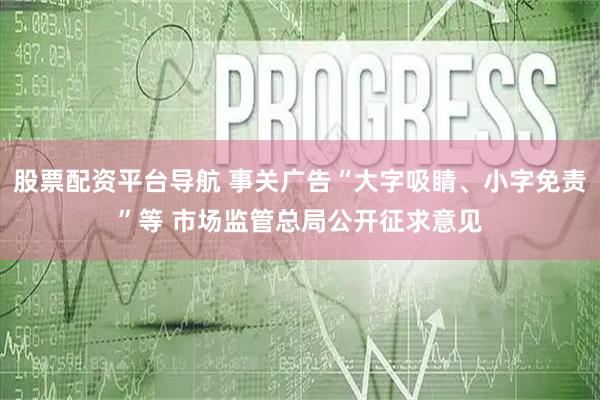 股票配资平台导航 事关广告“大字吸睛、小字免责”等 市场监管总局公开征求意见