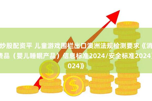炒股配资平 儿童游戏围栏出口澳洲法规检测要求《消费品（婴儿睡眠产品）信息标准2024/安全标准2024》