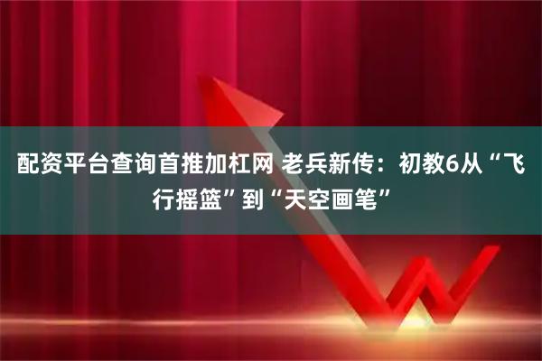 配资平台查询首推加杠网 老兵新传：初教6从“飞行摇篮”到“天空画笔”