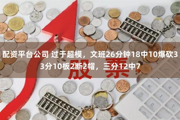 配资平台公司 过于超模，文班26分钟18中10爆砍33分10板2断2帽，三分12中7