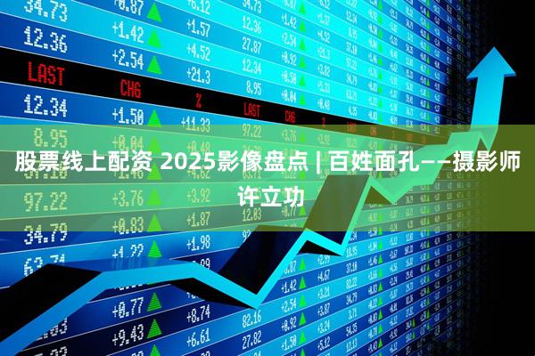 股票线上配资 2025影像盘点 | 百姓面孔——摄影师 许立功