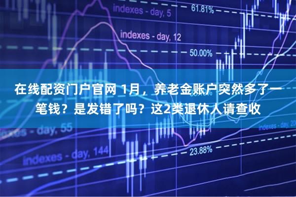 在线配资门户官网 1月，养老金账户突然多了一笔钱？是发错了吗？这2类退休人请查收