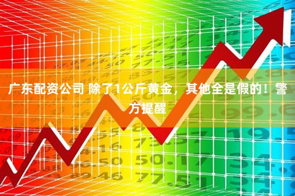 广东配资公司 除了1公斤黄金，其他全是假的！警方提醒