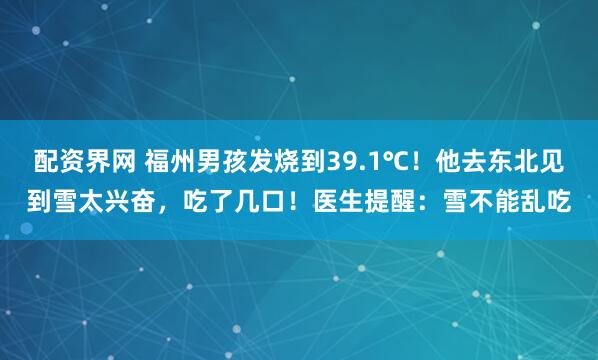 配资界网 福州男孩发烧到39.1℃！他去东北见到雪太兴奋，吃了几口！医生提醒：雪不能乱吃