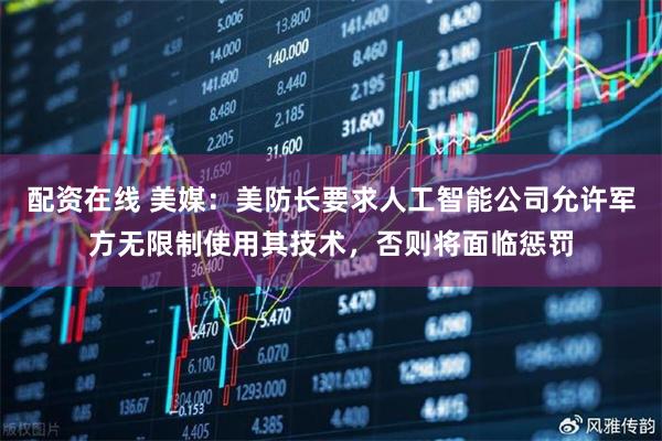 配资在线 美媒：美防长要求人工智能公司允许军方无限制使用其技术，否则将面临惩罚