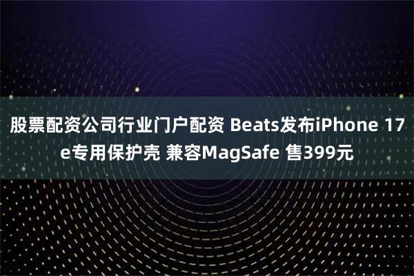 股票配资公司行业门户配资 Beats发布iPhone 17e专用保护壳 兼容MagSafe 售399元