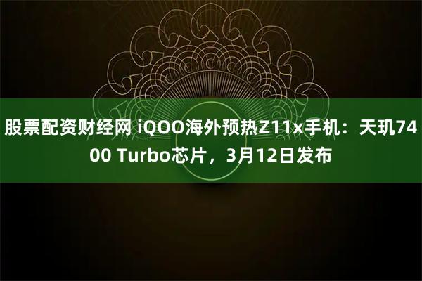 股票配资财经网 iQOO海外预热Z11x手机：天玑7400 Turbo芯片，3月12日发布