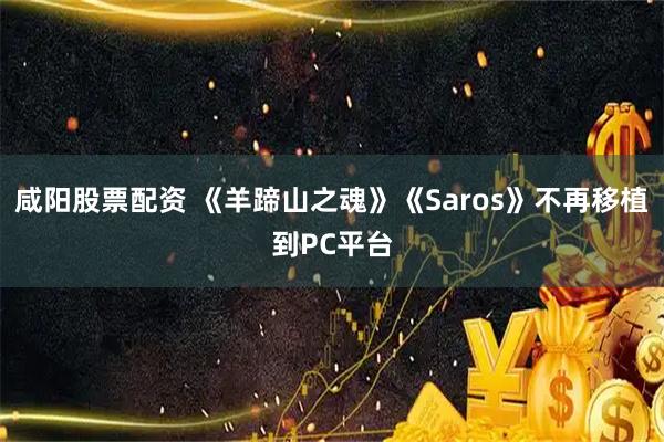 咸阳股票配资 《羊蹄山之魂》《Saros》不再移植到PC平台