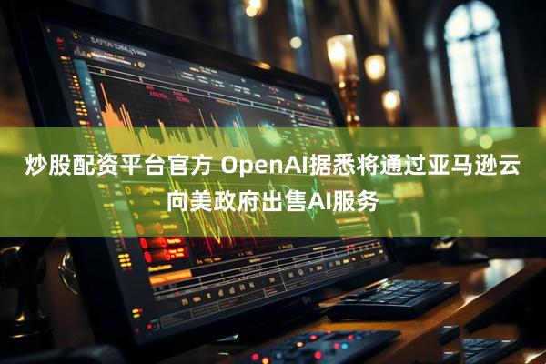 炒股配资平台官方 OpenAI据悉将通过亚马逊云向美政府出售AI服务