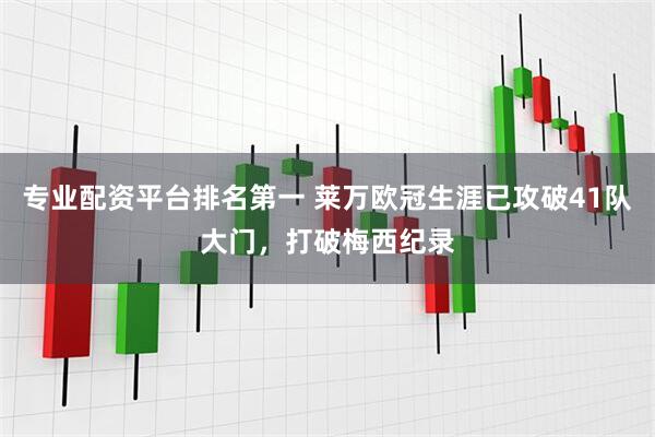 专业配资平台排名第一 莱万欧冠生涯已攻破41队大门，打破梅西纪录