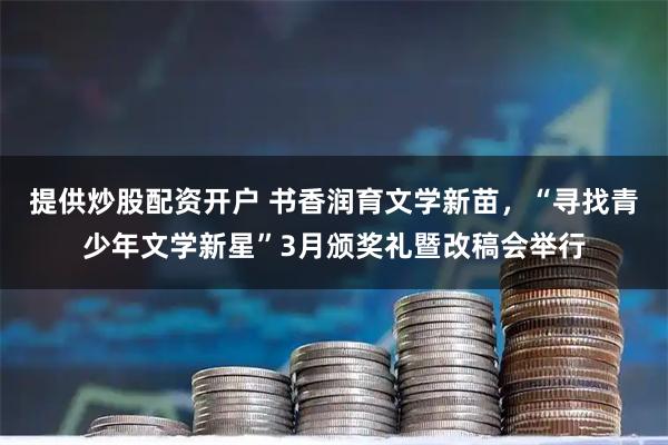提供炒股配资开户 书香润育文学新苗，“寻找青少年文学新星”3月颁奖礼暨改稿会举行