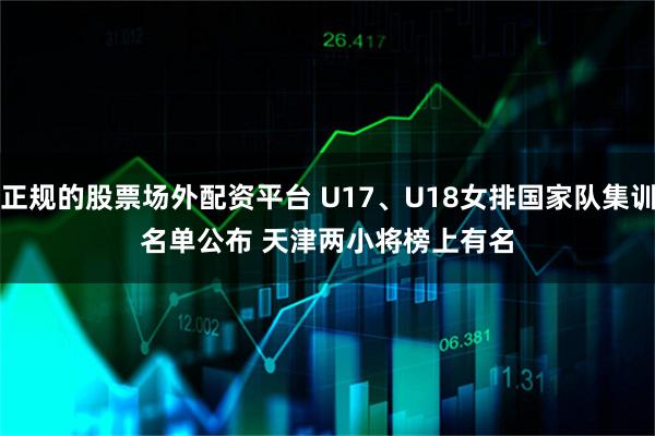 正规的股票场外配资平台 U17、U18女排国家队集训名单公布 天津两小将榜上有名