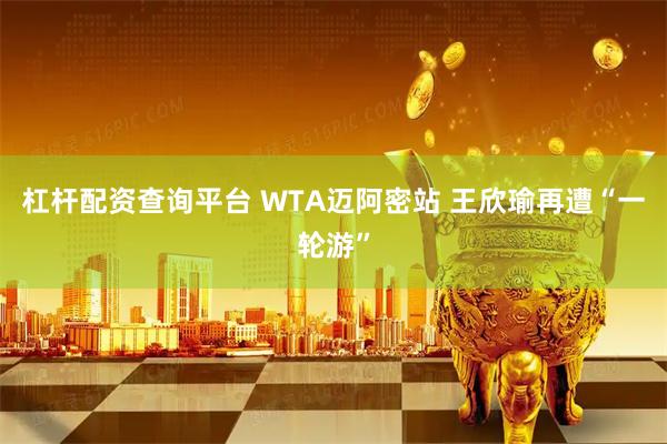 杠杆配资查询平台 WTA迈阿密站 王欣瑜再遭“一轮游”