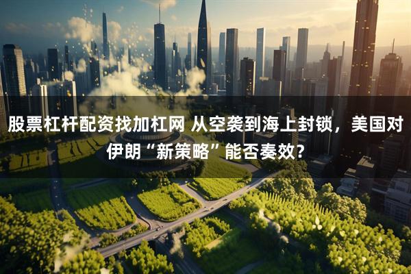 股票杠杆配资找加杠网 从空袭到海上封锁，美国对伊朗“新策略”能否奏效？