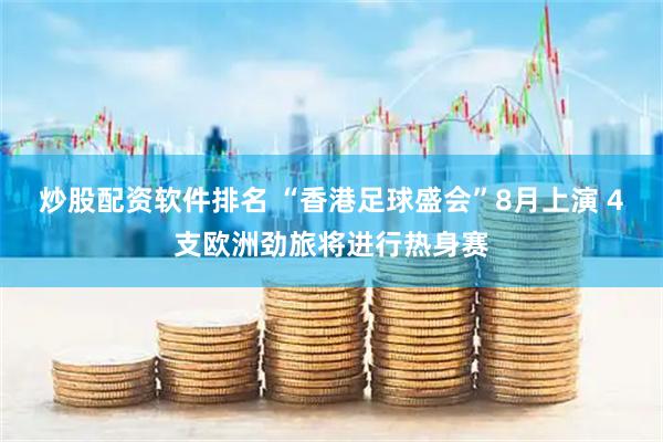 炒股配资软件排名 “香港足球盛会”8月上演 4支欧洲劲旅将进行热身赛