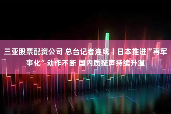 三亚股票配资公司 总台记者连线丨日本推进“再军事化”动作不断 国内质疑声持续升温