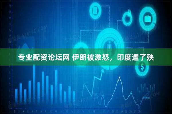 专业配资论坛网 伊朗被激怒，印度遭了殃