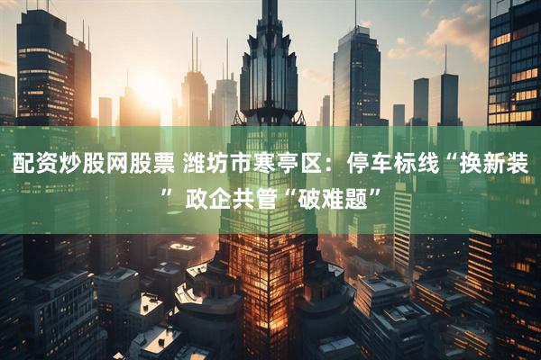 配资炒股网股票 潍坊市寒亭区：停车标线“换新装” 政企共管“破难题”