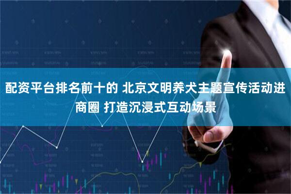 配资平台排名前十的 北京文明养犬主题宣传活动进商圈 打造沉浸式互动场景