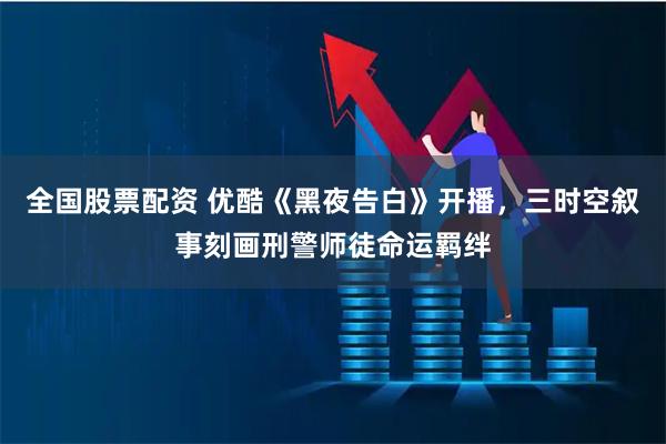 全国股票配资 优酷《黑夜告白》开播，三时空叙事刻画刑警师徒命运羁绊