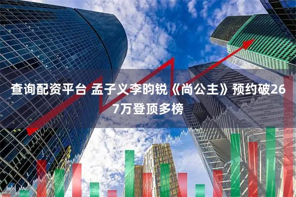 查询配资平台 孟子义李昀锐《尚公主》预约破267万登顶多榜