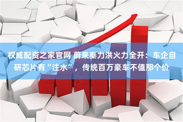 权威配资之家官网 蔚来秦力洪火力全开：车企自研芯片有“注水”，传统百万豪车不值那个价