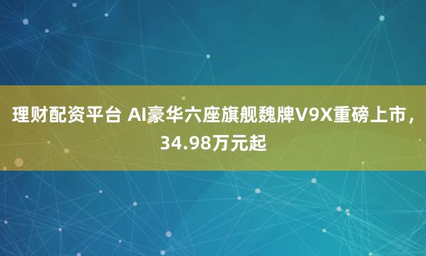 理财配资平台 AI豪华六座旗舰魏牌V9X重磅上市，34.98万元起