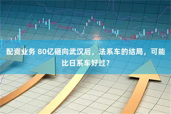 配资业务 80亿砸向武汉后，法系车的结局，可能比日系车好过？