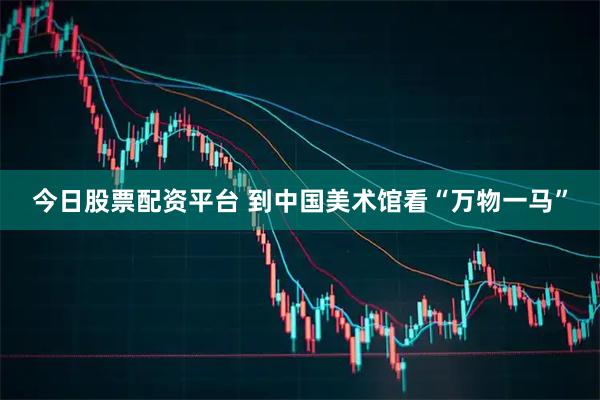 今日股票配资平台 到中国美术馆看“万物一马”