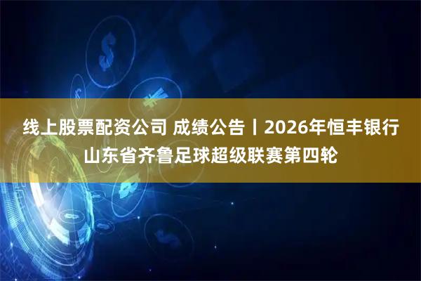 线上股票配资公司 成绩公告丨2026年恒丰银行山东省齐鲁足球超级联赛第四轮